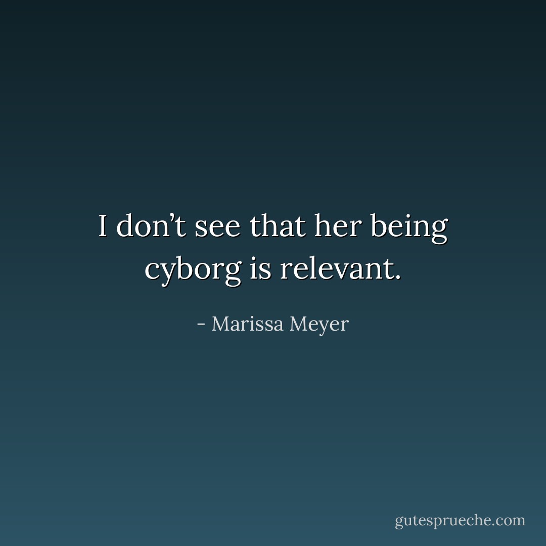 I don’t see that her being cyborg is relevant. - Marissa Meyer