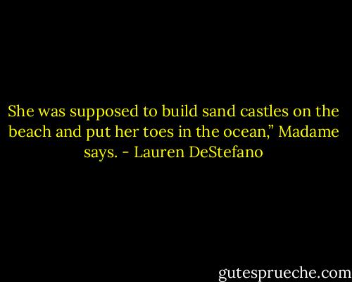 She was supposed to build sand castles on the beach and put her toes in the ocean,” Madame says. - Lauren DeStefano