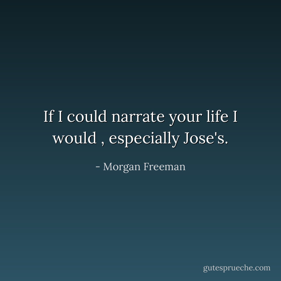 If I could narrate your life I would , especially Jose's. - Morgan Freeman