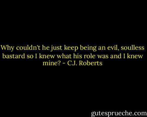 Why couldn't he just keep being an evil, soulless bastard so I knew what his role was and I knew mine? - C.J. Roberts