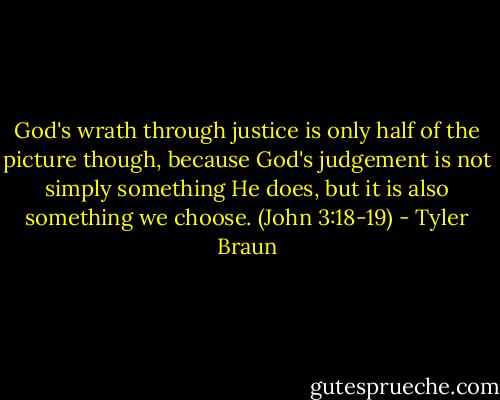 God's wrath through justice is only half of the picture though, because God's judgement is not simply something He does, but it is also something we choose. (John 3:18-19) - Tyler Braun