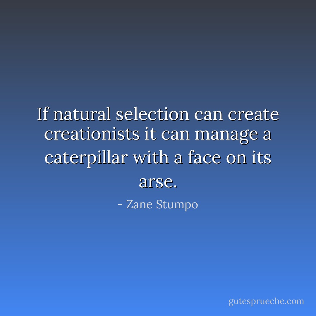 If natural selection can create creationists it can manage a caterpillar with a face on its arse. - Zane Stumpo