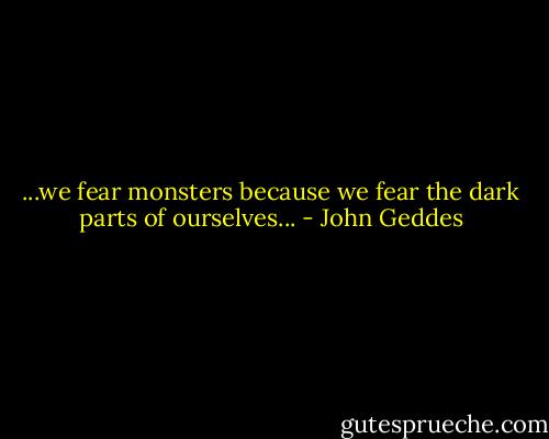 ...we fear monsters because we fear the dark parts of ourselves... - John Geddes