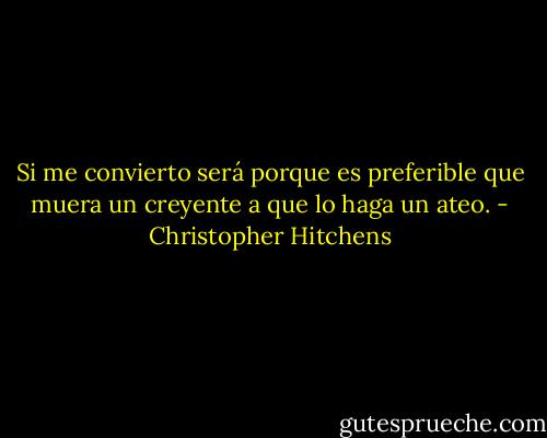 Si me convierto será porque es preferible que muera un creyente a que lo haga un ateo. - Christopher Hitchens