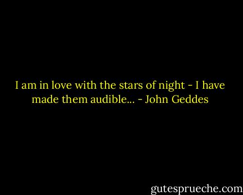 I am in love with the stars of night - I have made them audible... - John Geddes