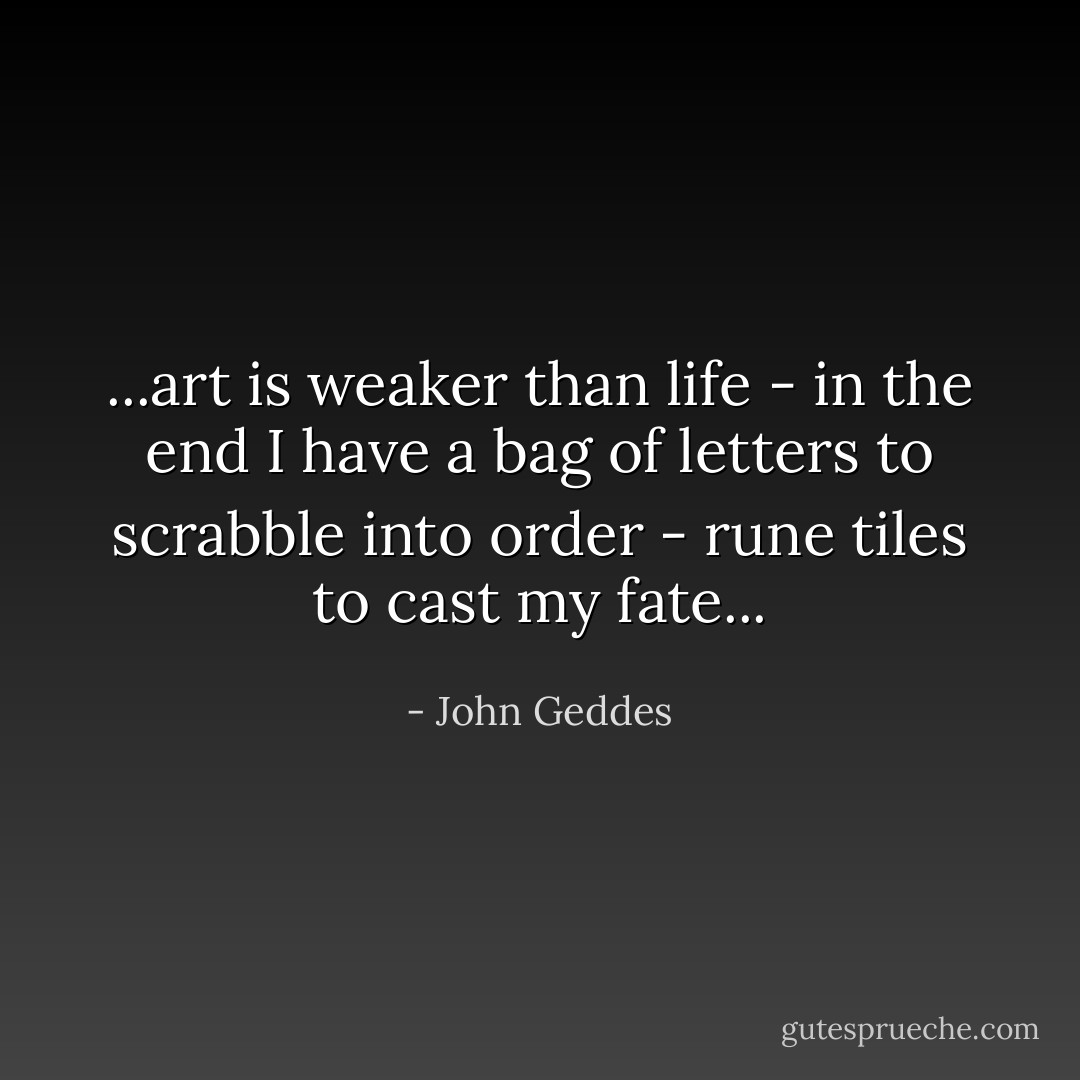 ...art is weaker than life - in the end I have a bag of letters to scrabble into order - rune tiles to cast my fate... - John Geddes