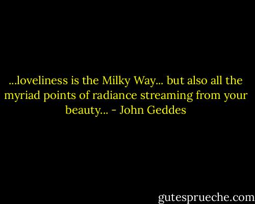 ...loveliness is the Milky Way... but also all the myriad points of radiance streaming from your beauty... - John Geddes
