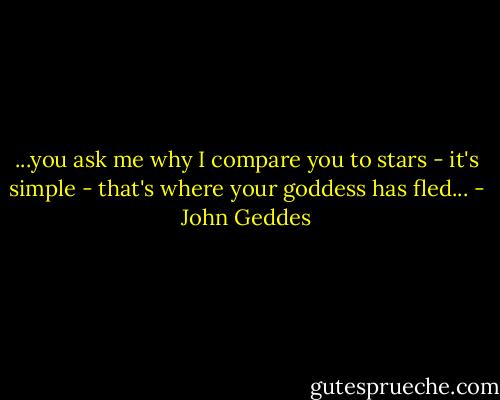 ...you ask me why I compare you to stars - it's simple - that's where your goddess has fled... - John Geddes