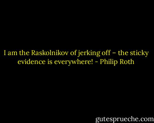 I am the Raskolnikov of jerking off – the sticky evidence is everywhere! - Philip Roth