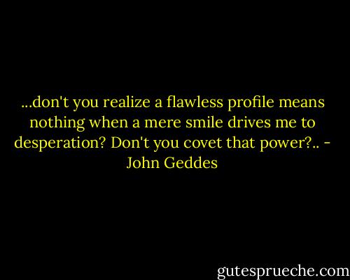 ...don't you realize a flawless profile means nothing when a mere smile drives me to desperation? Don't you covet that power?.. - John Geddes
