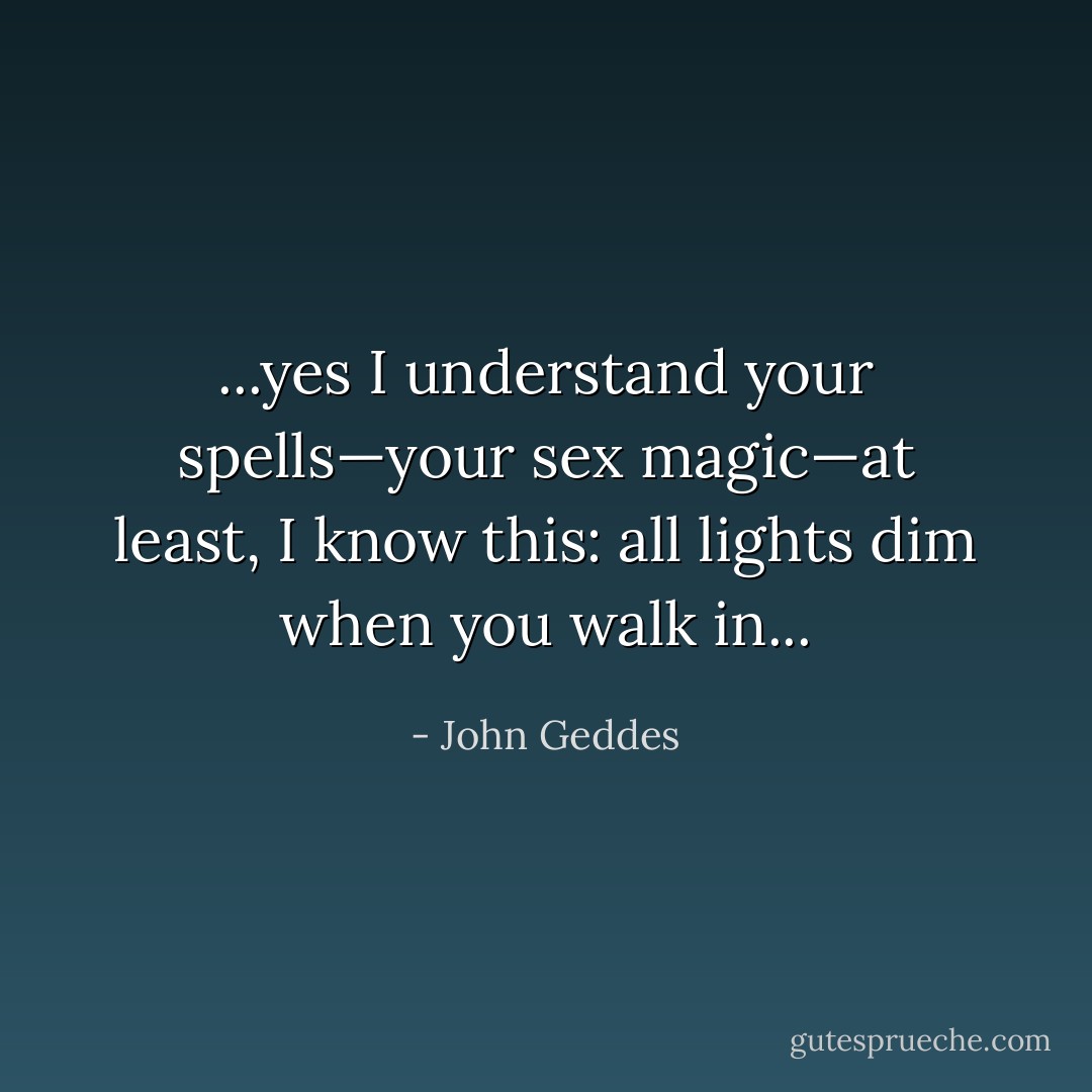 ...yes I understand your spells—your sex magic—at least, I know this: all lights dim when you walk in... - John Geddes