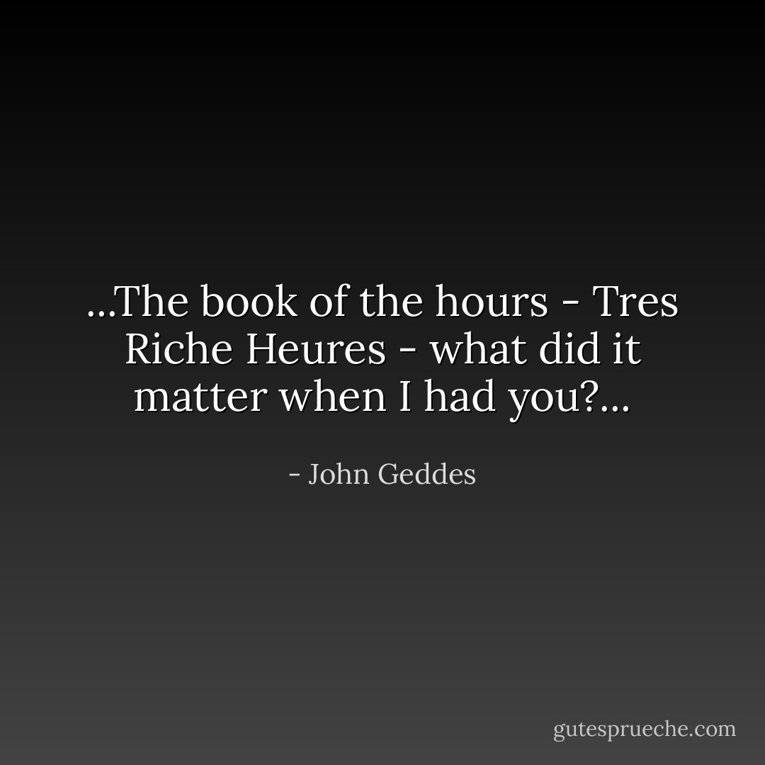 ...The book of the hours - Tres Riche Heures - what did it matter when I had you?... - John Geddes