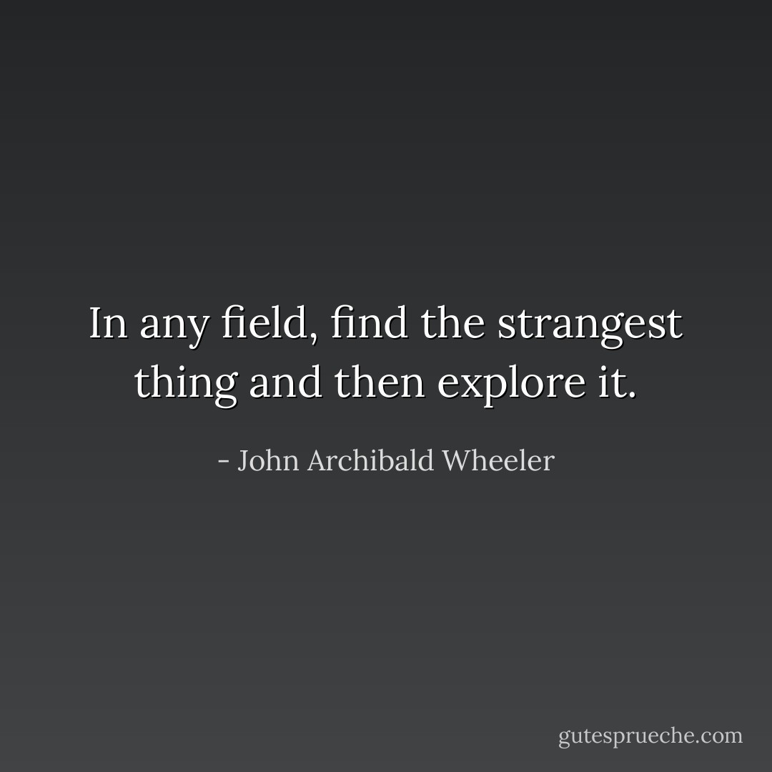 In any field, find the strangest thing and then explore it. - John Archibald Wheeler
