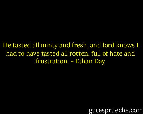 He tasted all minty and fresh, and lord knows I had to have tasted all rotten, full of hate and frustration. - Ethan Day