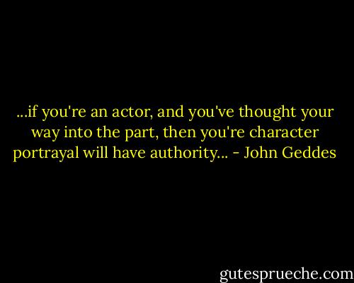 ...if you're an actor, and you've thought your way into the part, then you're character portrayal will have authority... - John Geddes