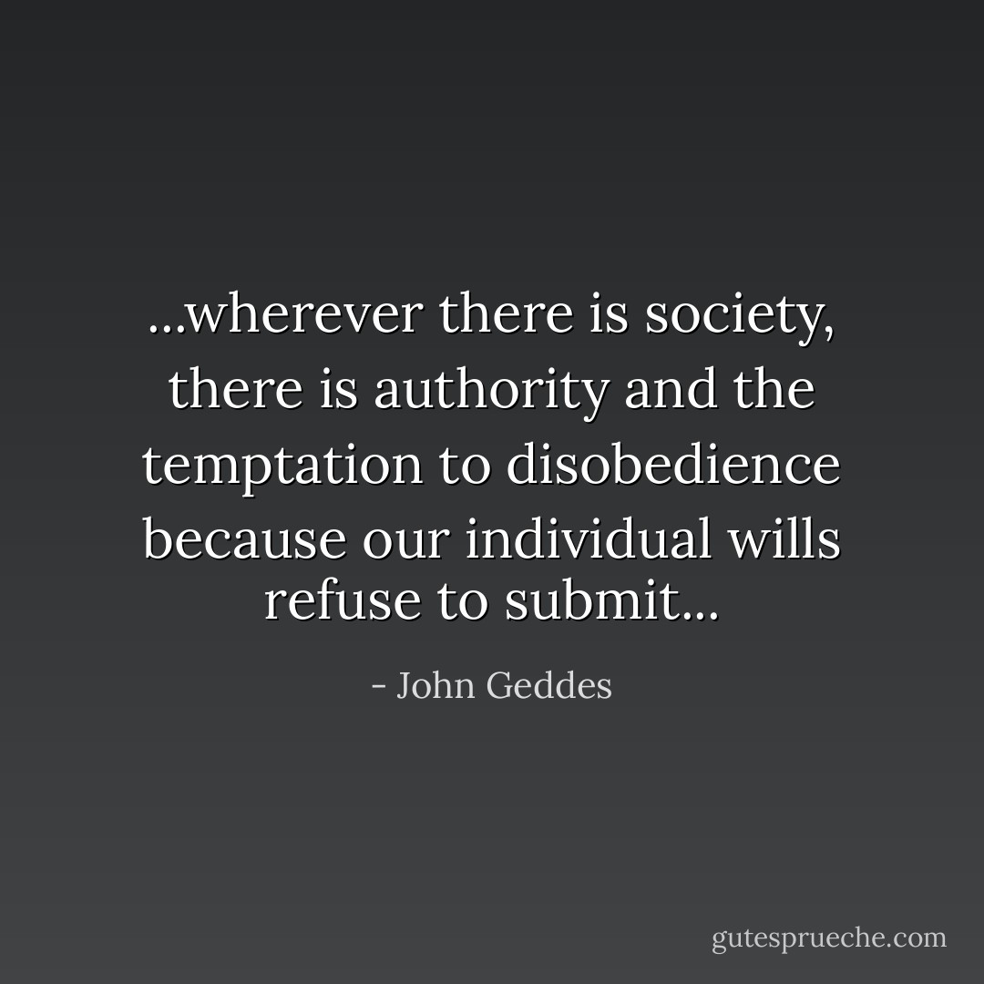 ...wherever there is society, there is authority and the temptation to disobedience because our individual wills refuse to submit... - John Geddes