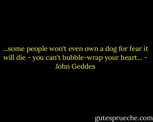...some people won't even own a dog for fear it will die - you can't bubble-wrap your heart... - John Geddes