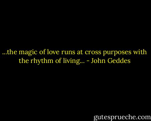 ...the magic of love runs at cross purposes with the rhythm of living... - John Geddes