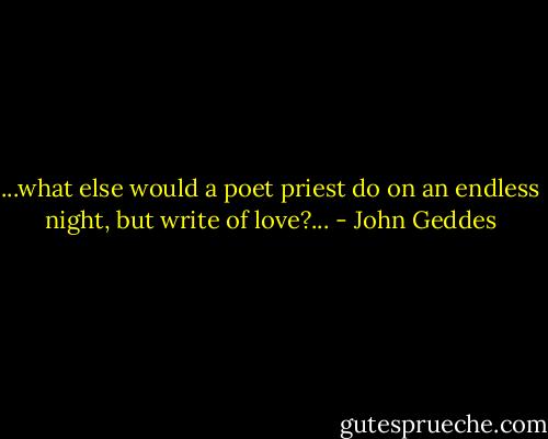 ...what else would a poet priest do on an endless night, but write of love?... - John Geddes