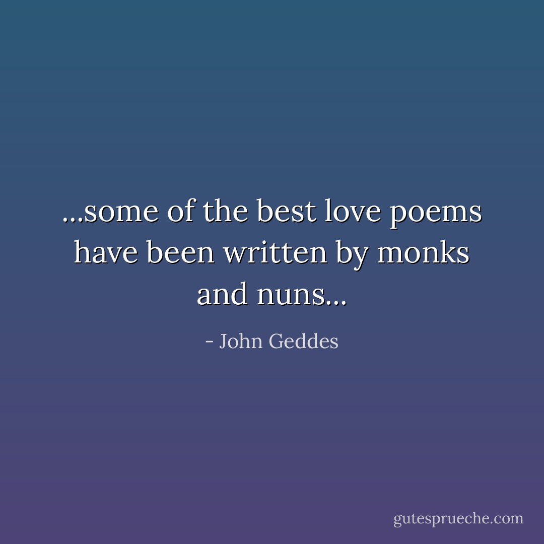 ...some of the best love poems have been written by monks and nuns... - John Geddes