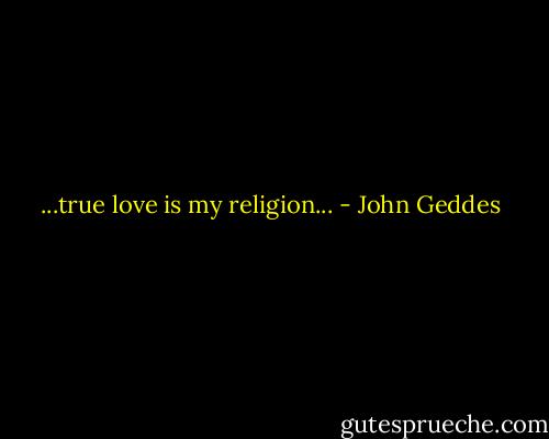 ...true love is my religion... - John Geddes