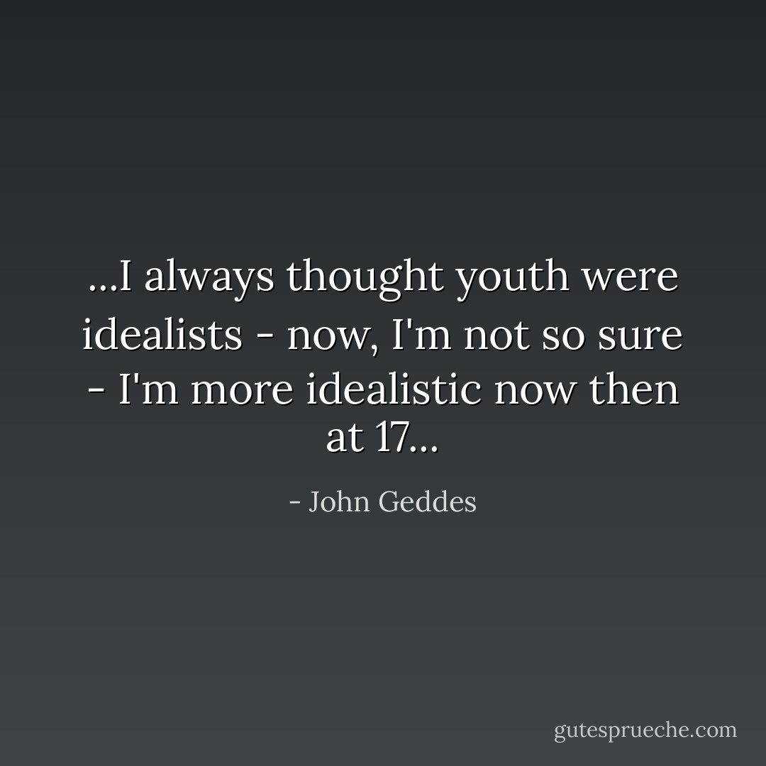 ...I always thought youth were idealists - now, I'm not so sure - I'm more idealistic now then at 17... - John Geddes