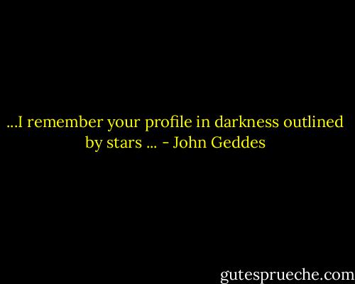 ...I remember your profile in darkness outlined by stars ... - John Geddes