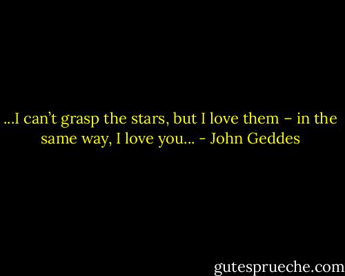 ...I can’t grasp the stars, but I love them – in the same way, I love you... - John Geddes