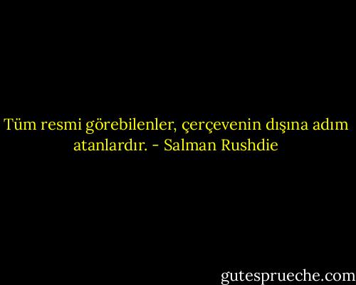 Tüm resmi görebilenler, çerçevenin dışına adım atanlardır. - Salman Rushdie