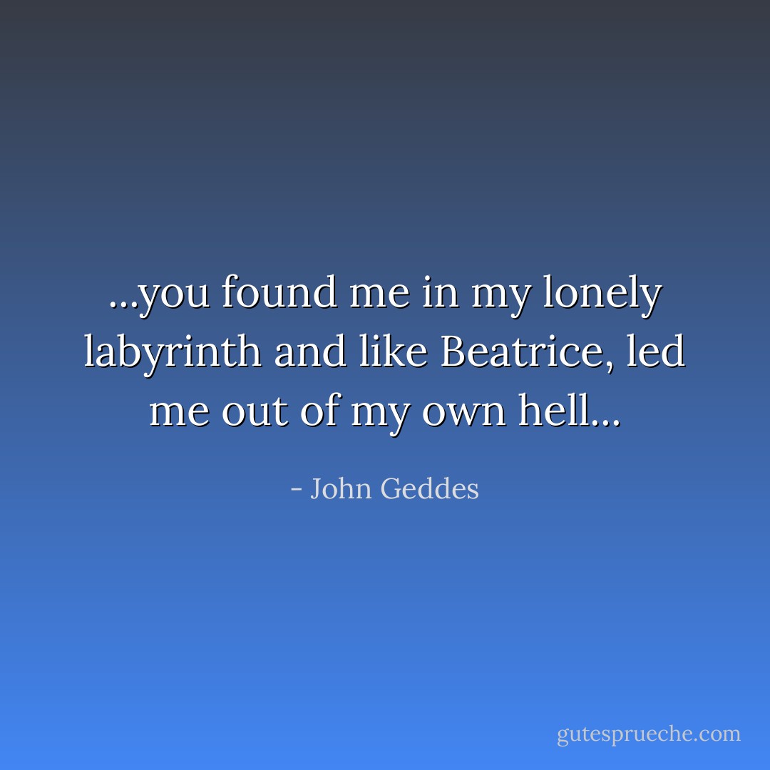 ...you found me in my lonely labyrinth and like Beatrice, led me out of my own hell... - John Geddes