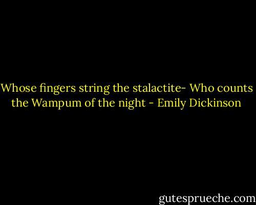 Whose fingers string the stalactite-<br />Who counts the Wampum of the night - Emily Dickinson