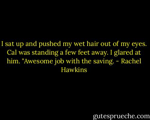 I sat up and pushed my wet hair out of my eyes. Cal was standing a few feet away. I glared at him. "Awesome job with the saving. - Rachel Hawkins