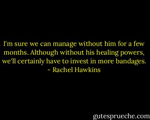 I'm sure we can manage without him for a few months. Although without his healing powers, we'll certainly have to invest in more bandages. - Rachel Hawkins