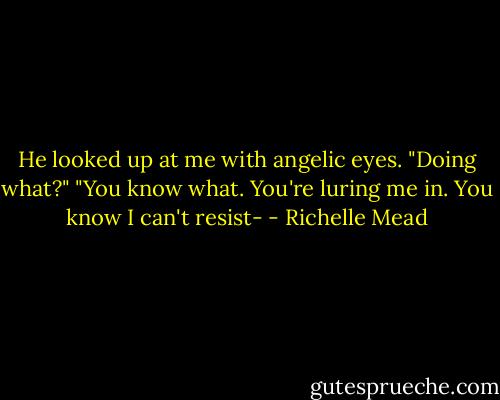 He looked up at me with angelic eyes. "Doing what?"<br />"You know what. You're luring me in. You know I can't resist- - Richelle Mead