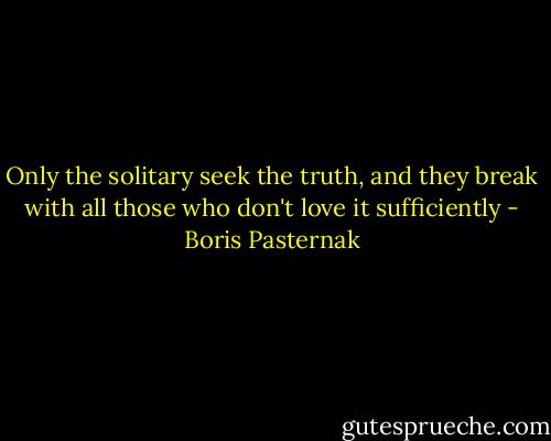 Only the solitary seek the truth, and they break with all those who don't love it sufficiently - Boris Pasternak