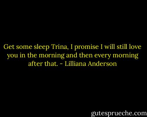 Get some sleep Trina, I promise I will still love you in the morning and then every morning after that. - Lilliana Anderson