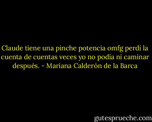 Claude tiene una pinche potencia omfg perdí la cuenta de cuentas veces yo no podía ni caminar después. - Mariana Calderón de la Barca