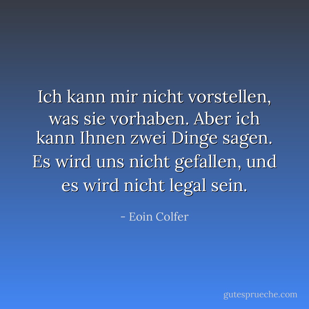 Ich kann mir nicht vorstellen, was sie vorhaben. Aber ich kann Ihnen zwei Dinge sagen. Es wird uns nicht gefallen, und es wird nicht legal sein. - Eoin Colfer<