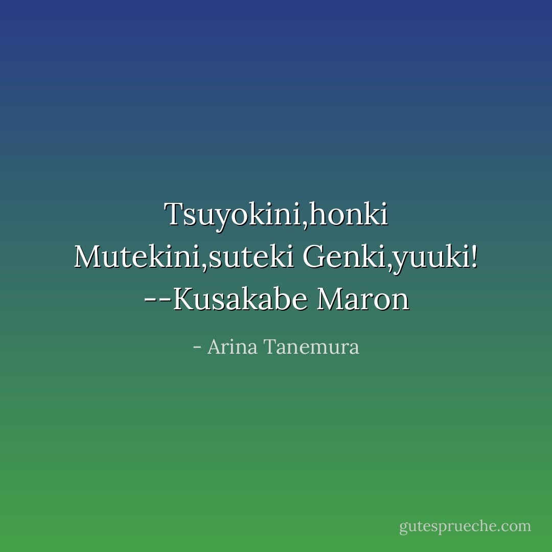 Tsuyokini,honki<br />Mutekini,suteki<br />Genki,yuuki!<br />--Kusakabe Maron - Arina Tanemura