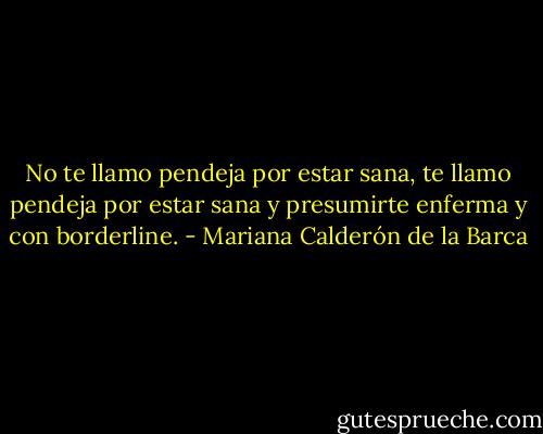 No te llamo pendeja por estar sana, te llamo pendeja por estar sana y presumirte enferma y con borderline. - Mariana Calderón de la Barca