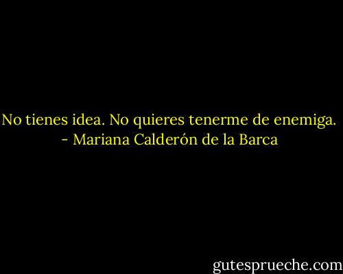 No tienes idea. No quieres tenerme de enemiga. - Mariana Calderón de la Barca
