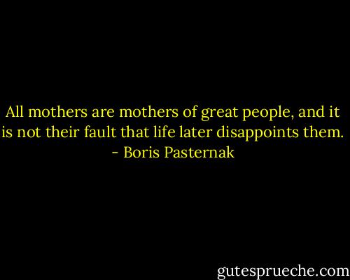 All mothers are mothers of great people, and it is not their fault that life later disappoints them. - Boris Pasternak