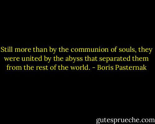 Still more than by the communion of souls, they were united by the abyss that separated them from the rest of the world. - Boris Pasternak