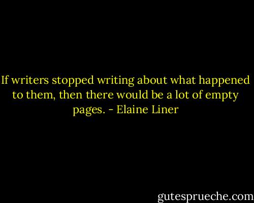 If writers stopped writing about what happened to them, then there would be a lot of empty pages. - Elaine Liner