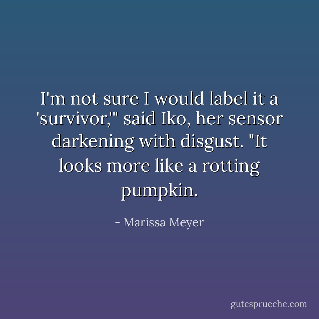 I'm not sure I would label it a 'survivor,'" said Iko, her sensor darkening with disgust. "It looks more like a rotting pumpkin. - Marissa Meyer