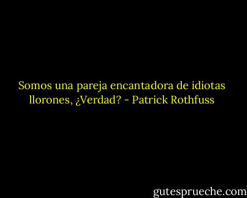 Somos una pareja encantadora de idiotas llorones, ¿Verdad? - Patrick Rothfuss