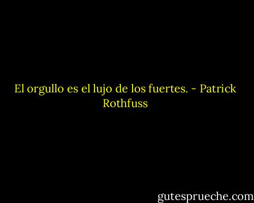 El orgullo es el lujo de los fuertes. - Patrick Rothfuss