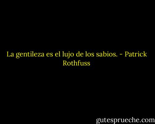 La gentileza es el lujo de los sabios. - Patrick Rothfuss