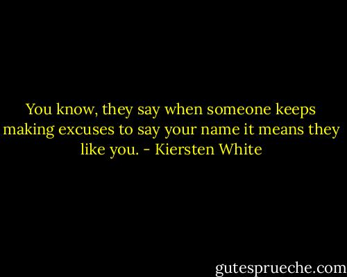 You know, they say when someone keeps making excuses to say your name it means they like you. - Kiersten White