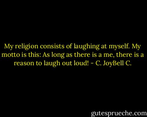My religion consists of laughing at myself. My motto is this: As long as there is a me, there is a reason to laugh out loud! - C. JoyBell C.